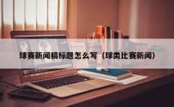 球赛新闻稿标题怎么写（球类比赛新闻）