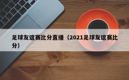 足球友谊赛比分直播（2021足球友谊赛比分）