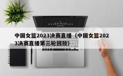 中国女篮2023决赛直播（中国女篮2023决赛直播第三轮回放）