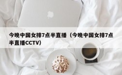 今晚中国女排7点半直播（今晚中国女排7点半直播CCTV）