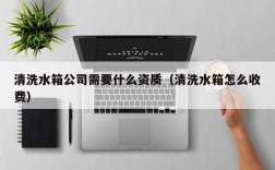 清洗水箱公司需要什么资质（清洗水箱怎么收费）