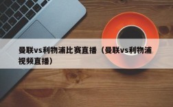 曼联vs利物浦比赛直播（曼联vs利物浦 视频直播）