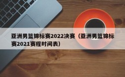 亚洲男篮锦标赛2022决赛（亚洲男篮锦标赛2021赛程时间表）