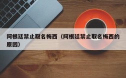 阿根廷禁止取名梅西（阿根廷禁止取名梅西的原因）