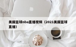 美国篮球nba直播视频（2021美国篮球直播）