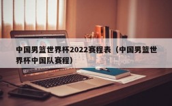 中国男篮世界杯2022赛程表（中国男篮世界杯中国队赛程）