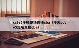 cctv5今晚现场直播cba（今天cctv5现场直播cba）