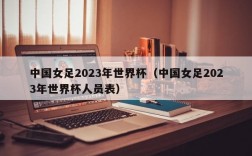 中国女足2023年世界杯（中国女足2023年世界杯人员表）