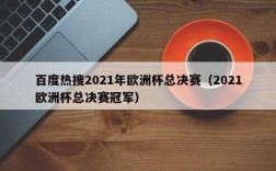 百度热搜2021年欧洲杯总决赛（2021欧洲杯总决赛冠军）