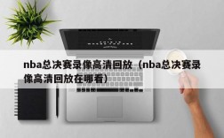 nba总决赛录像高清回放（nba总决赛录像高清回放在哪看）