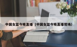 中国女篮今晚直播（中国女篮今晚直播现场）