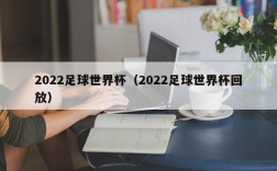 2022足球世界杯（2022足球世界杯回放）