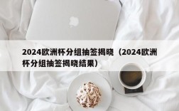 2024欧洲杯分组抽签揭晓（2024欧洲杯分组抽签揭晓结果）