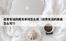 日常生活的英文单词怎么读（日常生活的英语怎么写?）