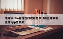 来球网nba直播在线观看免费（看篮球赛的直播app免费的）