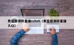 男篮亚洲杯直播cctv5（男篮亚洲杯直播入口）