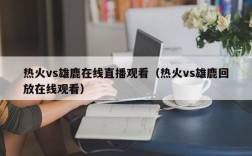 热火vs雄鹿在线直播观看（热火vs雄鹿回放在线观看）