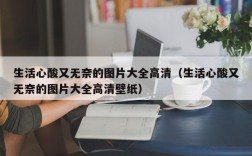 生活心酸又无奈的图片大全高清（生活心酸又无奈的图片大全高清壁纸）