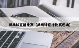 乒乓球直播比赛（乒乓球直播比赛现场）