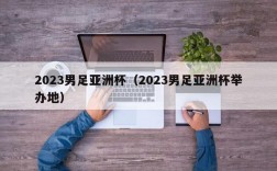 2023男足亚洲杯（2023男足亚洲杯举办地）