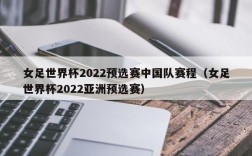 女足世界杯2022预选赛中国队赛程（女足世界杯2022亚洲预选赛）