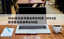 2022年北京冬奥会举办时间（2022北京冬奥会具体举办时间）