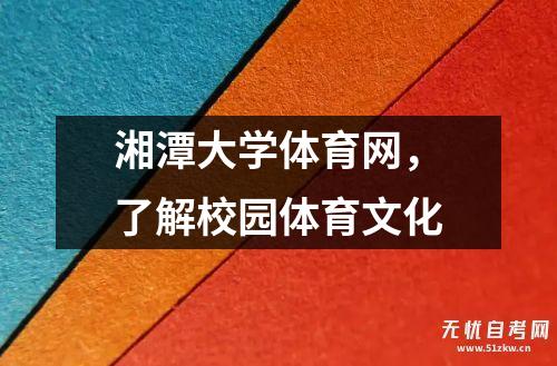 湘潭大学体育网，了解校园体育文化